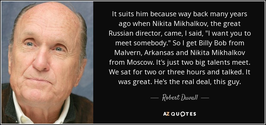 It suits him because way back many years ago when Nikita Mikhalkov, the great Russian director, came, I said, 