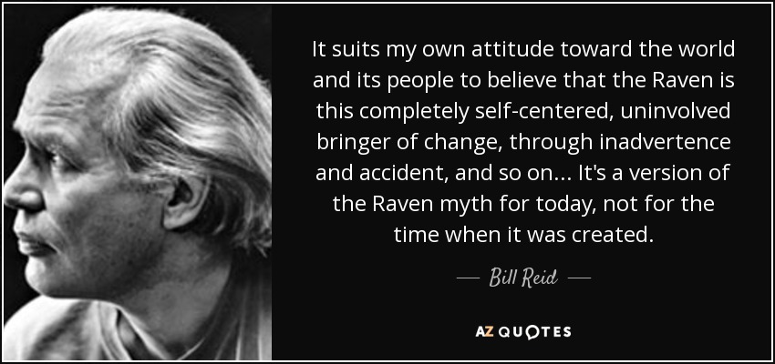 It suits my own attitude toward the world and its people to believe that the Raven is this completely self-centered, uninvolved bringer of change, through inadvertence and accident, and so on... It's a version of the Raven myth for today, not for the time when it was created. - Bill Reid