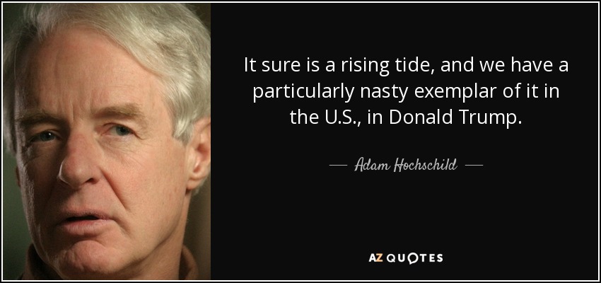 It sure is a rising tide, and we have a particularly nasty exemplar of it in the U.S., in Donald Trump. - Adam Hochschild