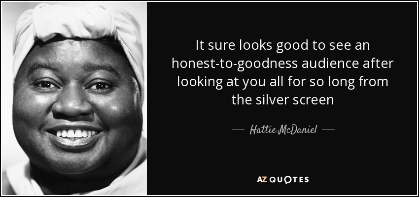 It sure looks good to see an honest-to-goodness audience after looking at you all for so long from the silver screen - Hattie McDaniel