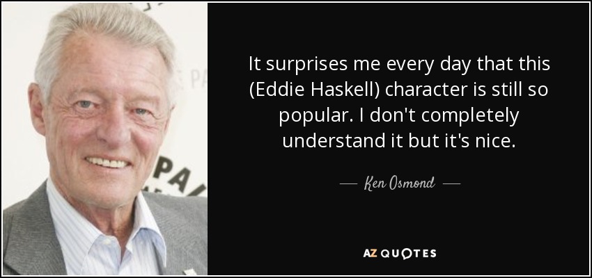 It surprises me every day that this (Eddie Haskell) character is still so popular. I don't completely understand it but it's nice. - Ken Osmond