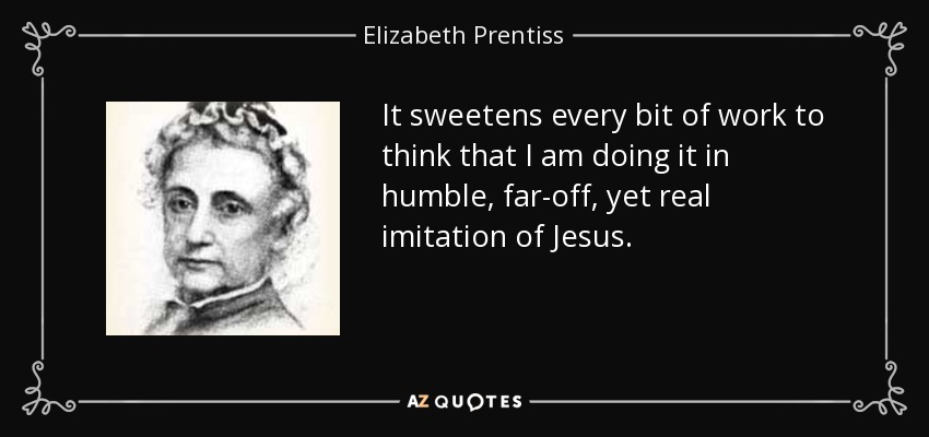 It sweetens every bit of work to think that I am doing it in humble, far-off, yet real imitation of Jesus. - Elizabeth Prentiss