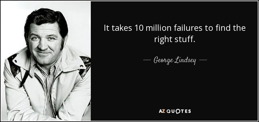It takes 10 million failures to find the right stuff. - George Lindsey