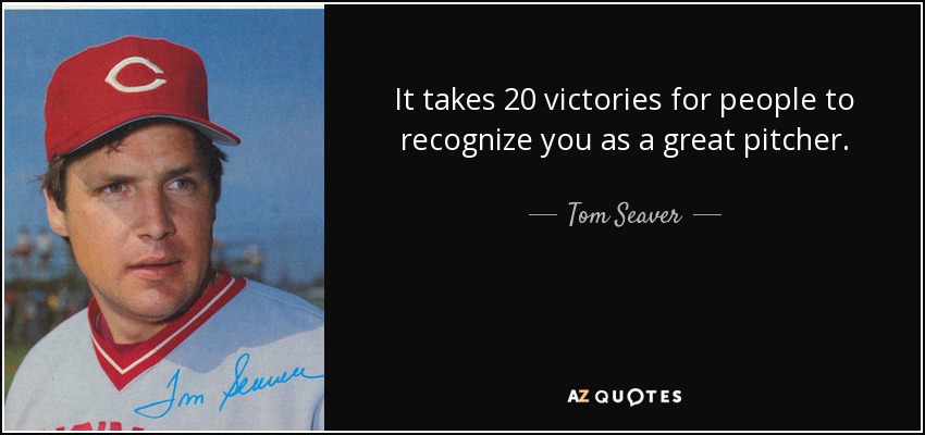 It takes 20 victories for people to recognize you as a great pitcher. - Tom Seaver