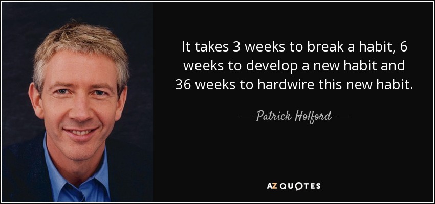 It takes 3 weeks to break a habit, 6 weeks to develop a new habit and 36 weeks to hardwire this new habit. - Patrick Holford