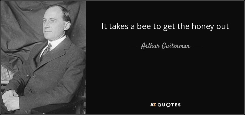 It takes a bee to get the honey out - Arthur Guiterman