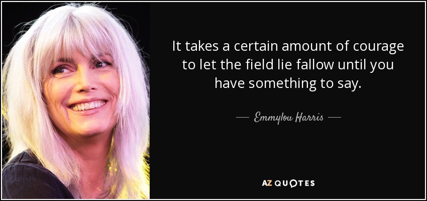 It takes a certain amount of courage to let the field lie fallow until you have something to say. - Emmylou Harris