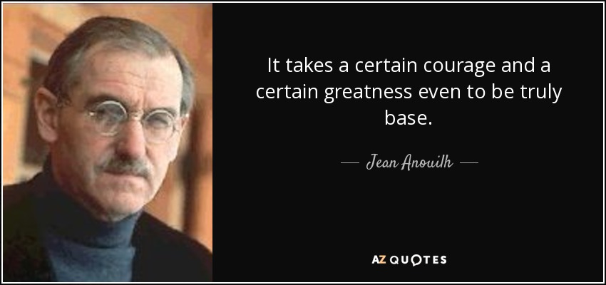 It takes a certain courage and a certain greatness even to be truly base. - Jean Anouilh