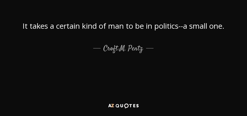 It takes a certain kind of man to be in politics--a small one. - Croft M. Pentz