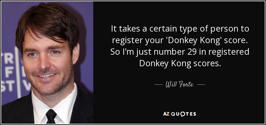 It takes a certain type of person to register your 'Donkey Kong' score. So I'm just number 29 in registered Donkey Kong scores. - Will Forte