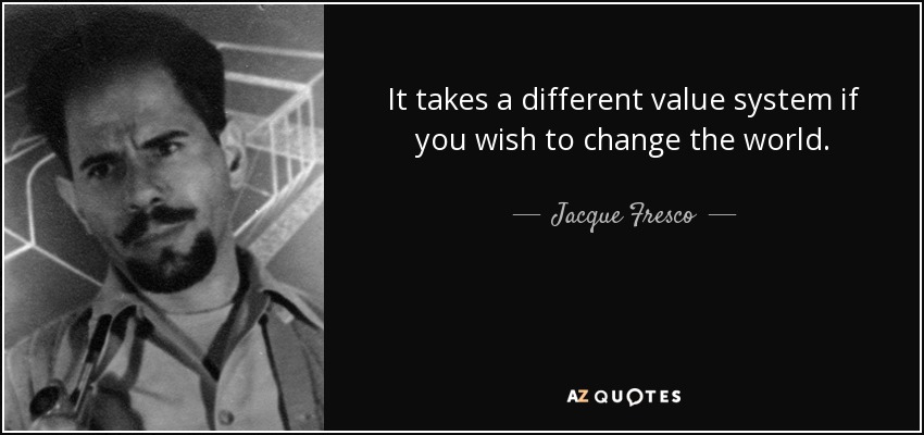 It takes a different value system if you wish to change the world. - Jacque Fresco