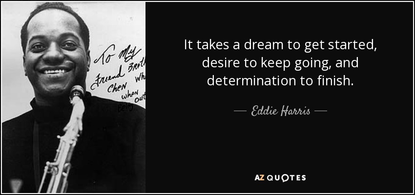 It takes a dream to get started, desire to keep going, and determination to finish. - Eddie Harris
