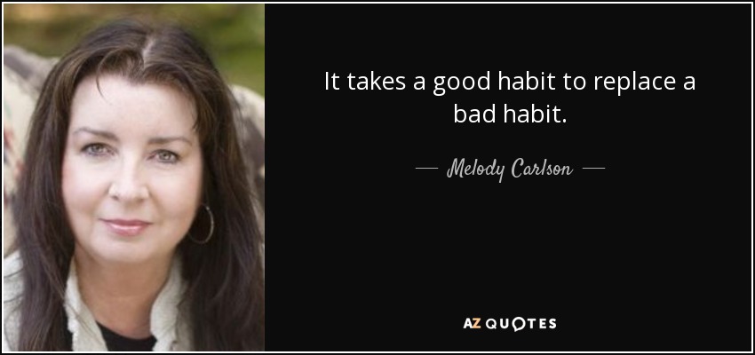 It takes a good habit to replace a bad habit. - Melody Carlson