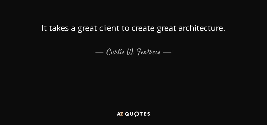 It takes a great client to create great architecture. - Curtis W. Fentress