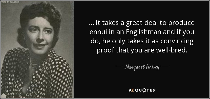 ... it takes a great deal to produce ennui in an Englishman and if you do, he only takes it as convincing proof that you are well-bred. - Margaret Halsey