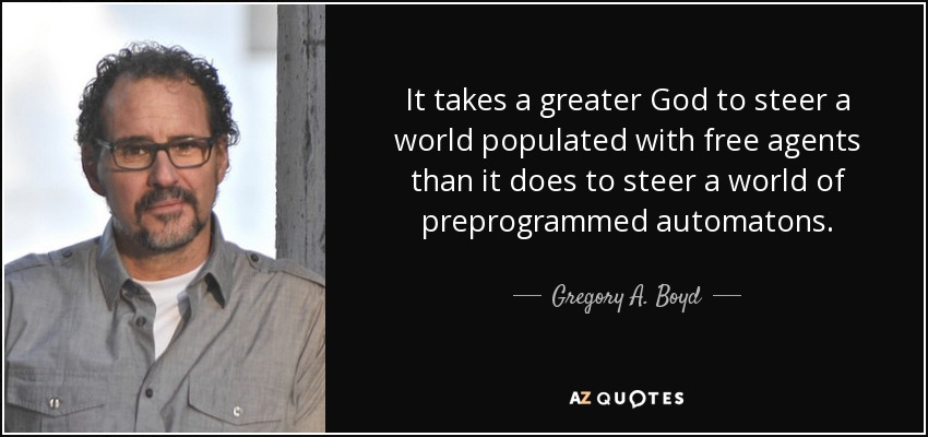 It takes a greater God to steer a world populated with free agents than it does to steer a world of preprogrammed automatons. - Gregory A. Boyd