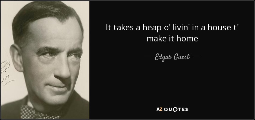 It takes a heap o' livin' in a house t' make it home - Edgar Guest