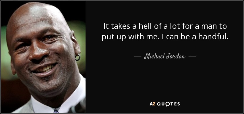 It takes a hell of a lot for a man to put up with me. I can be a handful. - Michael Jordan