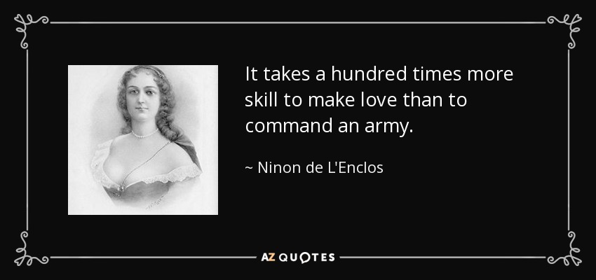 It takes a hundred times more skill to make love than to command an army. - Ninon de L'Enclos