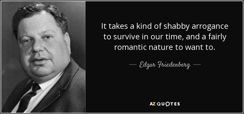 It takes a kind of shabby arrogance to survive in our time, and a fairly romantic nature to want to. - Edgar Friedenberg