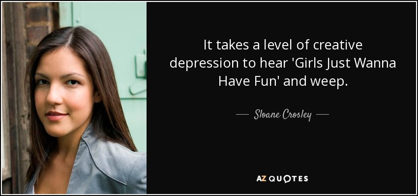 It takes a level of creative depression to hear 'Girls Just Wanna Have Fun' and weep. - Sloane Crosley