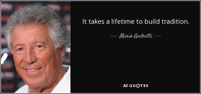 It takes a lifetime to build tradition. - Mario Andretti