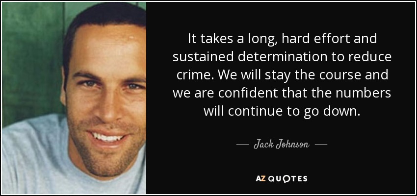 It takes a long, hard effort and sustained determination to reduce crime. We will stay the course and we are confident that the numbers will continue to go down. - Jack Johnson