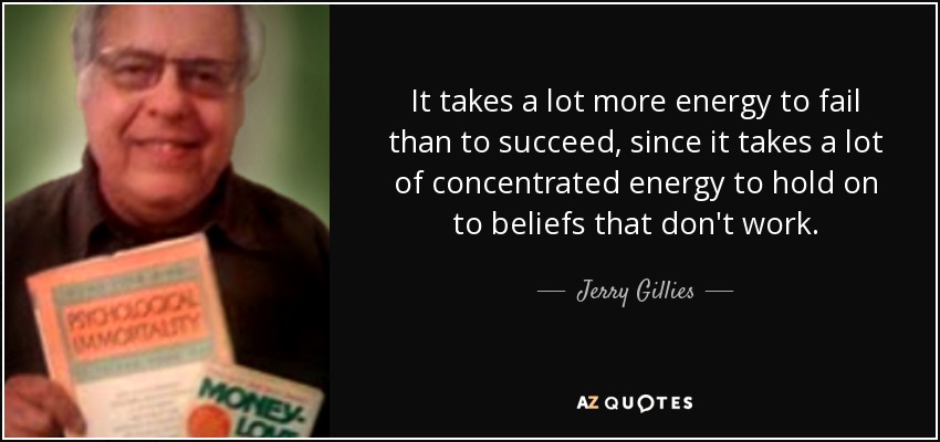It takes a lot more energy to fail than to succeed, since it takes a lot of concentrated energy to hold on to beliefs that don't work. - Jerry Gillies