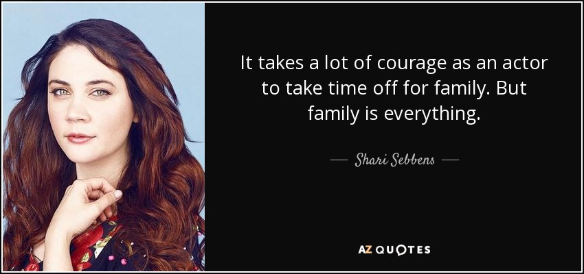 It takes a lot of courage as an actor to take time off for family. But family is everything. - Shari Sebbens