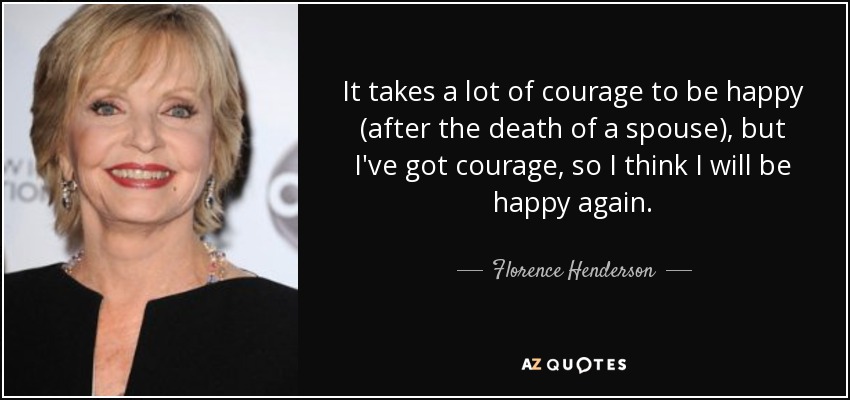 It takes a lot of courage to be happy (after the death of a spouse), but I've got courage, so I think I will be happy again. - Florence Henderson