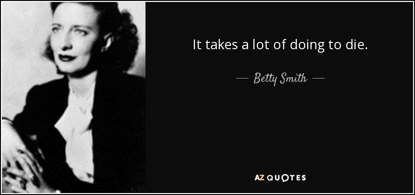 It takes a lot of doing to die. - Betty Smith