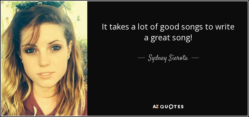 It takes a lot of good songs to write a great song! - Sydney Sierota