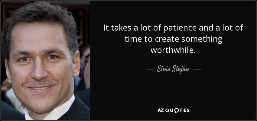 It takes a lot of patience and a lot of time to create something worthwhile. - Elvis Stojko