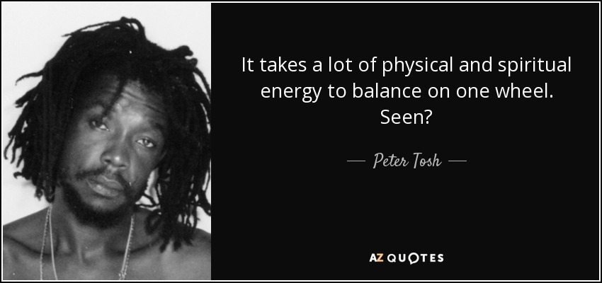 It takes a lot of physical and spiritual energy to balance on one wheel. Seen? - Peter Tosh