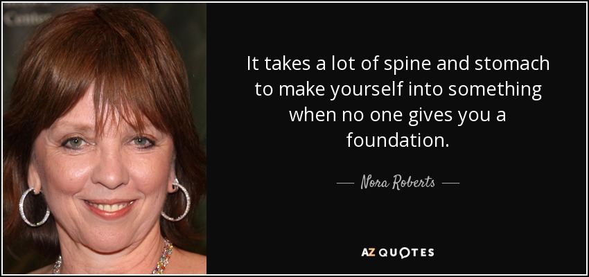 It takes a lot of spine and stomach to make yourself into something when no one gives you a foundation. - Nora Roberts
