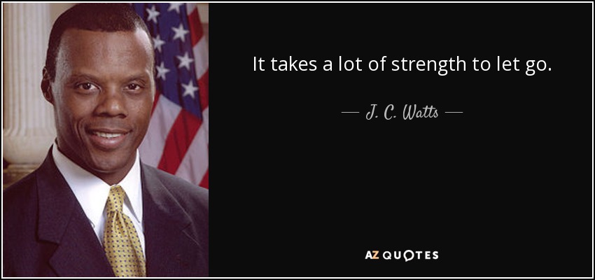 It takes a lot of strength to let go. - J. C. Watts