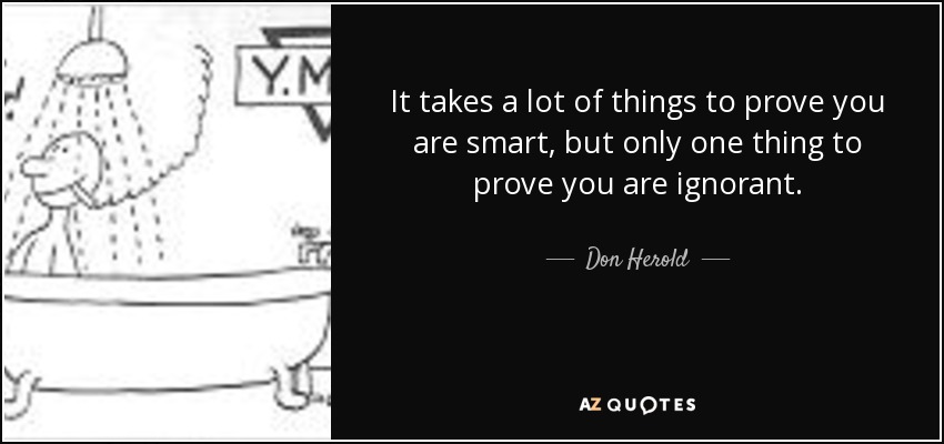 It takes a lot of things to prove you are smart, but only one thing to prove you are ignorant. - Don Herold