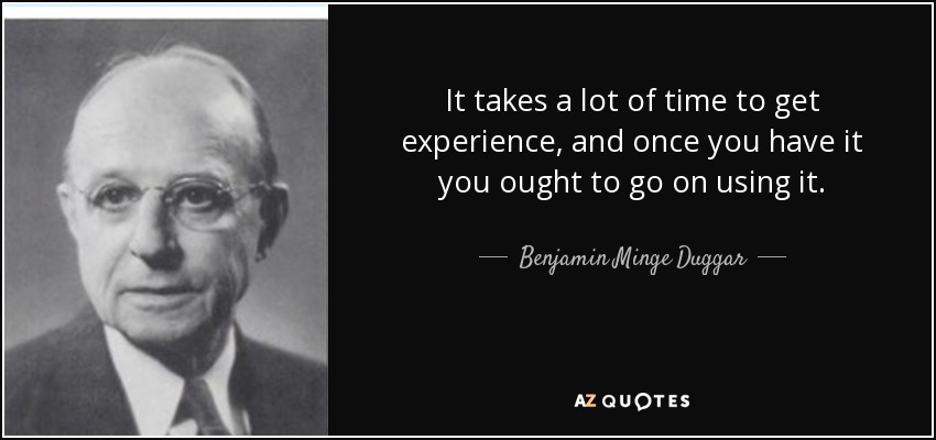 It takes a lot of time to get experience, and once you have it you ought to go on using it. - Benjamin Minge Duggar
