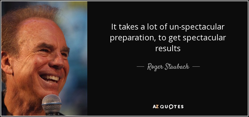 It takes a lot of un-spectacular preparation, to get spectacular results - Roger Staubach