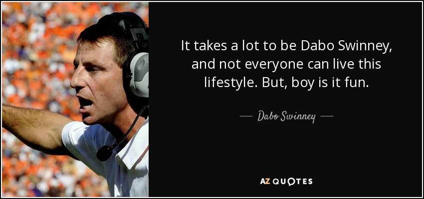 It takes a lot to be Dabo Swinney, and not everyone can live this lifestyle. But, boy is it fun. - Dabo Swinney