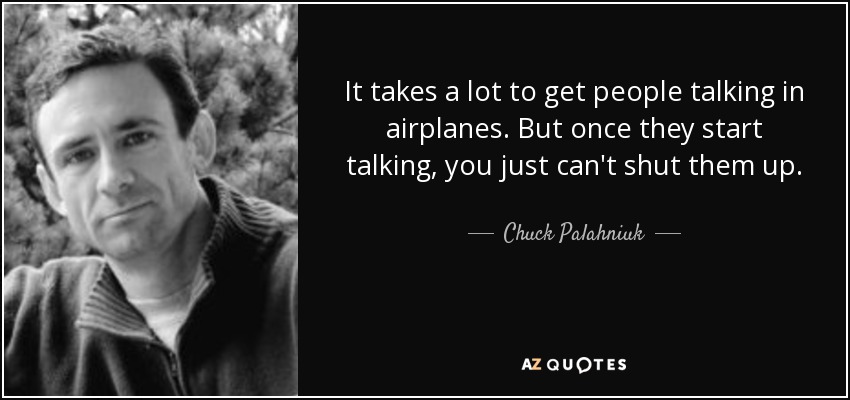 It takes a lot to get people talking in airplanes. But once they start talking, you just can't shut them up. - Chuck Palahniuk