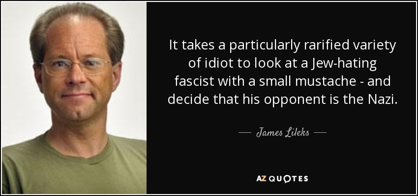 It takes a particularly rarified variety of idiot to look at a Jew-hating fascist with a small mustache - and decide that his opponent is the Nazi. - James Lileks