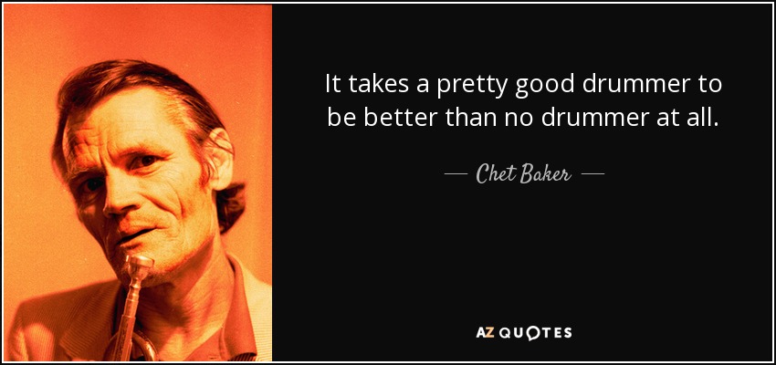 It takes a pretty good drummer to be better than no drummer at all. - Chet Baker