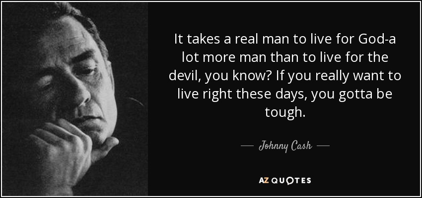 It takes a real man to live for God-a lot more man than to live for the devil, you know? If you really want to live right these days, you gotta be tough. - Johnny Cash