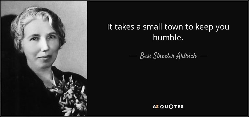 It takes a small town to keep you humble. - Bess Streeter Aldrich