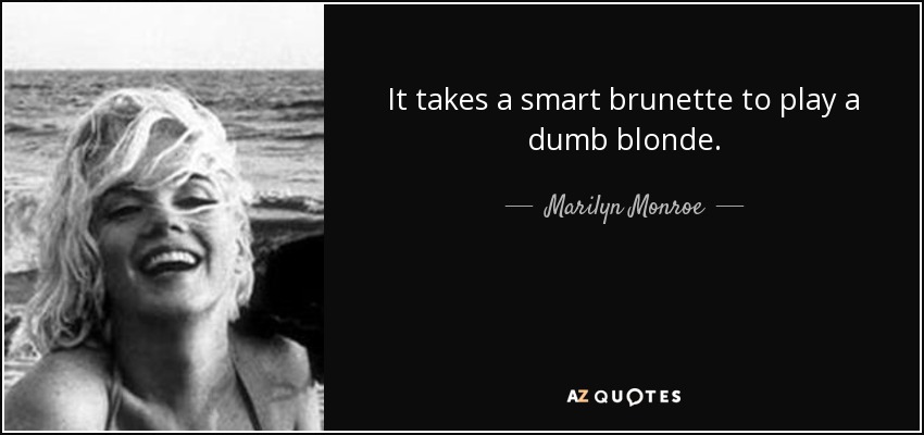 It takes a smart brunette to play a dumb blonde. - Marilyn Monroe