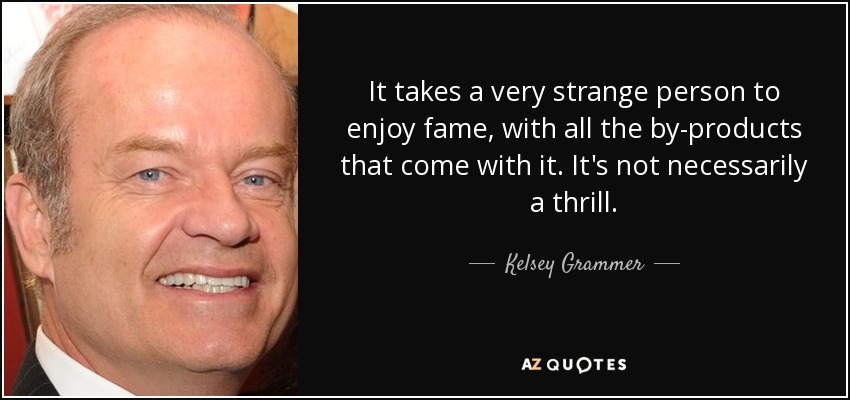 It takes a very strange person to enjoy fame, with all the by-products that come with it. It's not necessarily a thrill. - Kelsey Grammer