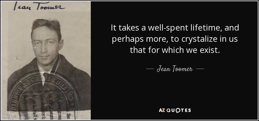 It takes a well-spent lifetime, and perhaps more, to crystalize in us that for which we exist. - Jean Toomer