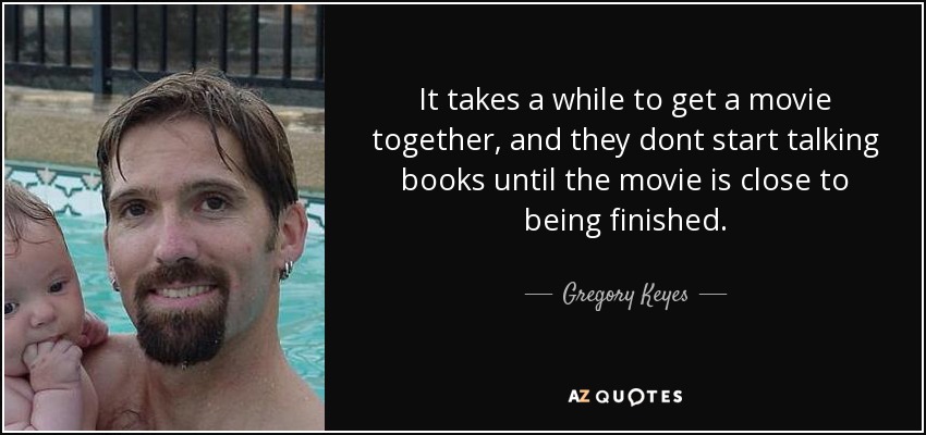 It takes a while to get a movie together, and they dont start talking books until the movie is close to being finished. - Gregory Keyes