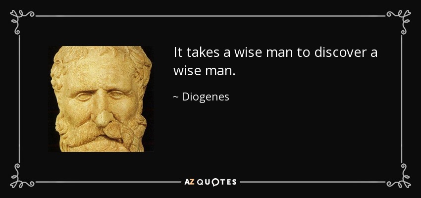It takes a wise man to discover a wise man. - Diogenes
